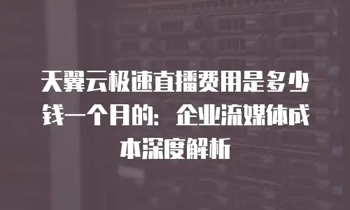 天翼云极速直播费用是多少钱一个月的：企业流媒体成本深度解析
