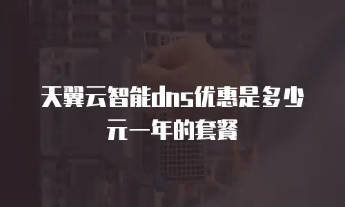 天翼云智能dns优惠是多少元一年的套餐