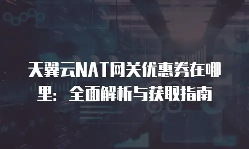 天翼云NAT网关优惠券在哪里：全面解析与获取指南