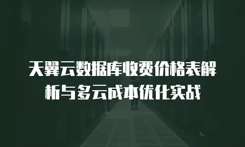 天翼云数据库收费价格表解析与多云成本优化实战