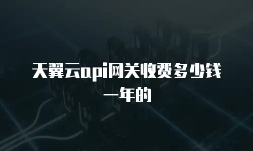 天翼云api网关收费多少钱一年的