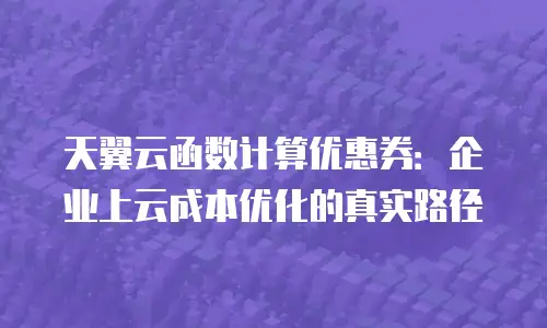 天翼云函数计算优惠券：企业上云成本优化的真实路径