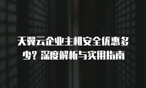天翼云企业主机安全优惠多少？深度解析与实用指南