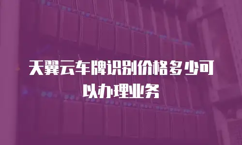 天翼云车牌识别价格多少可以办理业务