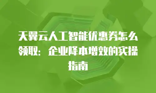 天翼云人工智能优惠券怎么领取：企业降本增效的实操指南