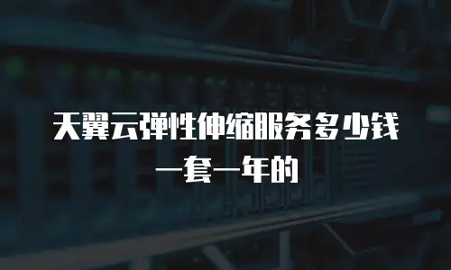 天翼云弹性伸缩服务多少钱一套一年的
