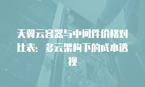 天翼云容器与中间件价格对比表：多云架构下的成本透视