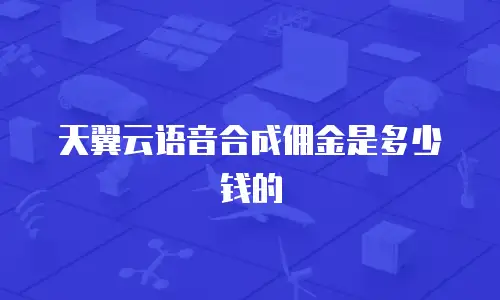天翼云语音合成佣金是多少钱的