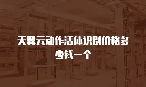 天翼云动作活体识别价格多少钱一个