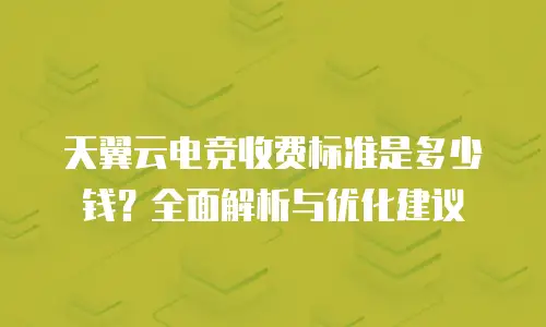 天翼云电竞收费标准是多少钱？全面解析与优化建议