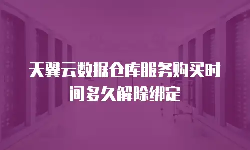 天翼云数据仓库服务购买时间多久解除绑定