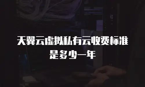 天翼云虚拟私有云收费标准是多少一年