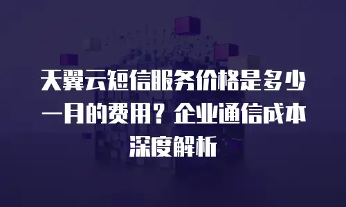 天翼云短信服务价格是多少一月的费用？企业通信成本深度解析