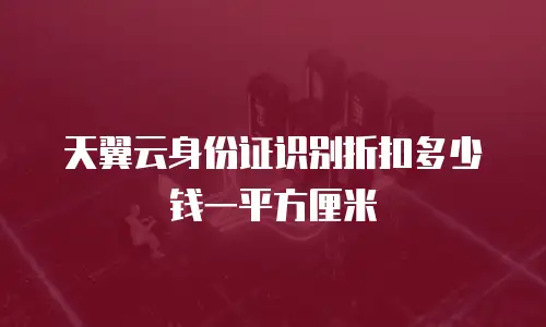 天翼云身份证识别折扣多少钱一平方厘米