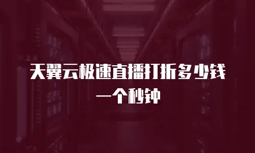 天翼云极速直播打折多少钱一个秒钟