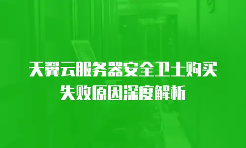 天翼云服务器安全卫士购买失败原因深度解析