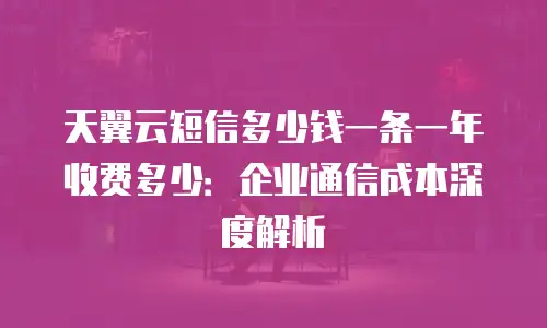 天翼云短信多少钱一条一年收费多少：企业通信成本深度解析