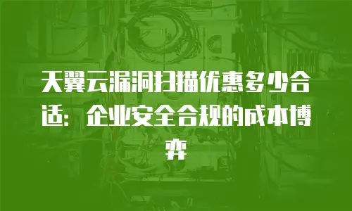 天翼云漏洞扫描优惠多少合适：企业安全合规的成本博弈