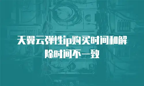 天翼云弹性ip购买时间和解除时间不一致