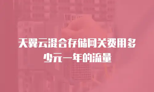 天翼云混合存储网关费用多少元一年的流量