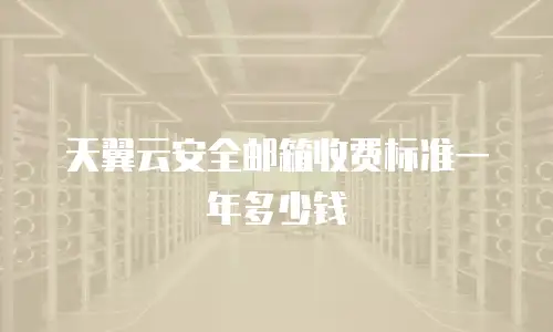天翼云安全邮箱收费标准一年多少钱