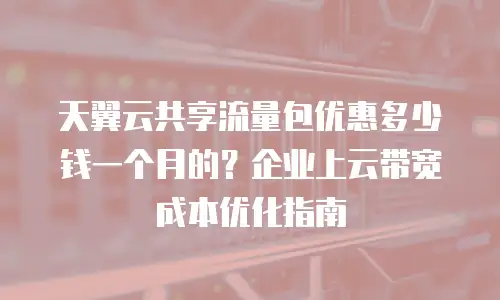 天翼云共享流量包优惠多少钱一个月的？企业上云带宽成本优化指南