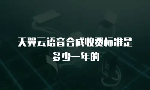 天翼云语音合成收费标准是多少一年的