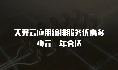天翼云应用编排服务优惠多少元一年合适