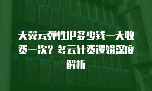天翼云弹性IP多少钱一天收费一次？多云计费逻辑深度解析