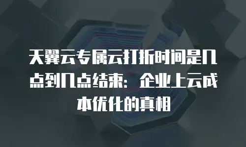 天翼云专属云打折时间是几点到几点结束：企业上云成本优化的真相