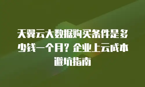天翼云大数据购买条件是多少钱一个月？企业上云成本避坑指南