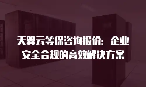 天翼云等保咨询报价：企业安全合规的高效解决方案