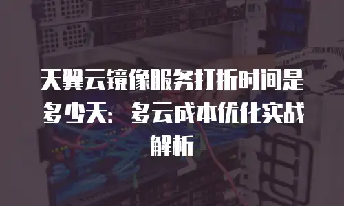 天翼云镜像服务打折时间是多少天：多云成本优化实战解析