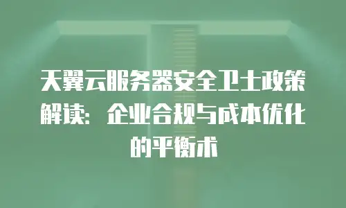天翼云服务器安全卫士政策解读：企业合规与成本优化的平衡术
