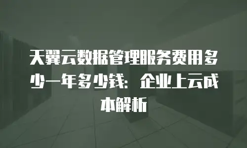 天翼云数据管理服务费用多少一年多少钱：企业上云成本解析