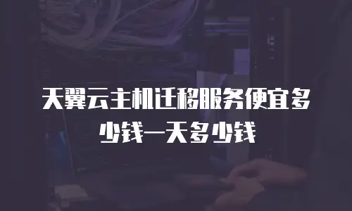 天翼云主机迁移服务便宜多少钱一天多少钱