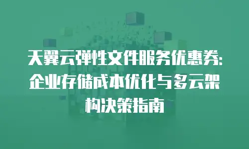 天翼云弹性文件服务优惠券：企业存储成本优化与多云架构决策指南