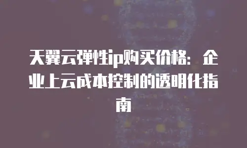 天翼云弹性ip购买价格：企业上云成本控制的透明化指南