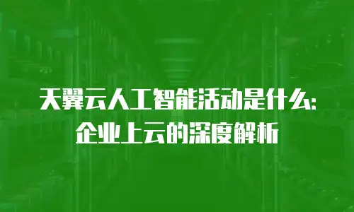天翼云人工智能活动是什么：企业上云的深度解析