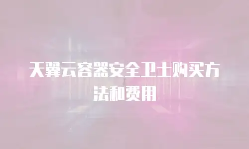 天翼云容器安全卫士购买方法和费用