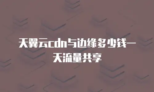 天翼云cdn与边缘多少钱一天流量共享