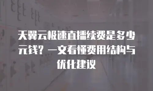 天翼云极速直播续费是多少元钱？一文看懂费用结构与优化建议