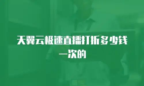 天翼云极速直播打折多少钱一次的
