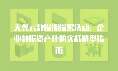 天翼云数据湖探索活动：企业数据资产化的实战选型指南