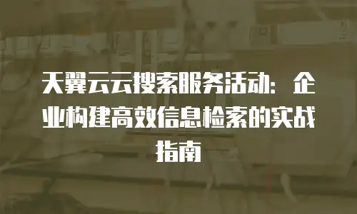 天翼云云搜索服务活动：企业构建高效信息检索的实战指南
