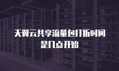 天翼云共享流量包打折时间是几点开始