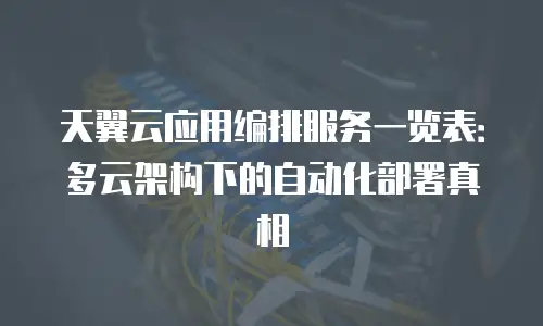 天翼云应用编排服务一览表：多云架构下的自动化部署真相