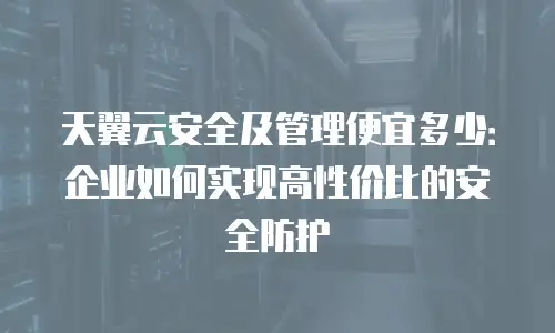 天翼云安全及管理便宜多少：企业如何实现高性价比的安全防护