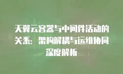 天翼云容器与中间件活动的关系：架构解耦与运维协同深度解析