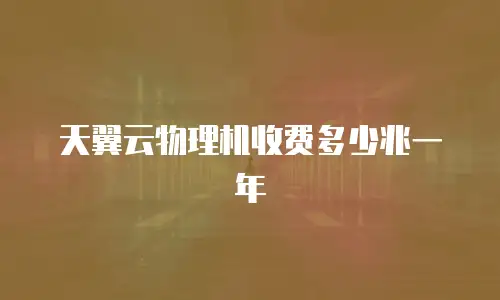 天翼云物理机收费多少兆一年